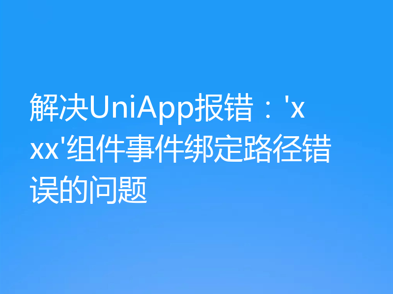 解决UniApp报错：'xxx'组件事件绑定路径错误的问题