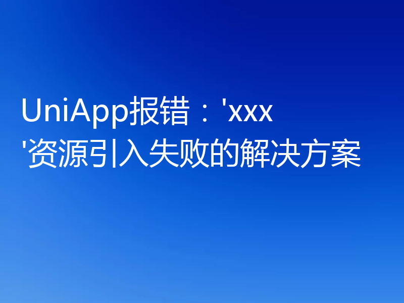 UniApp报错：'xxx'资源引入失败的解决方案