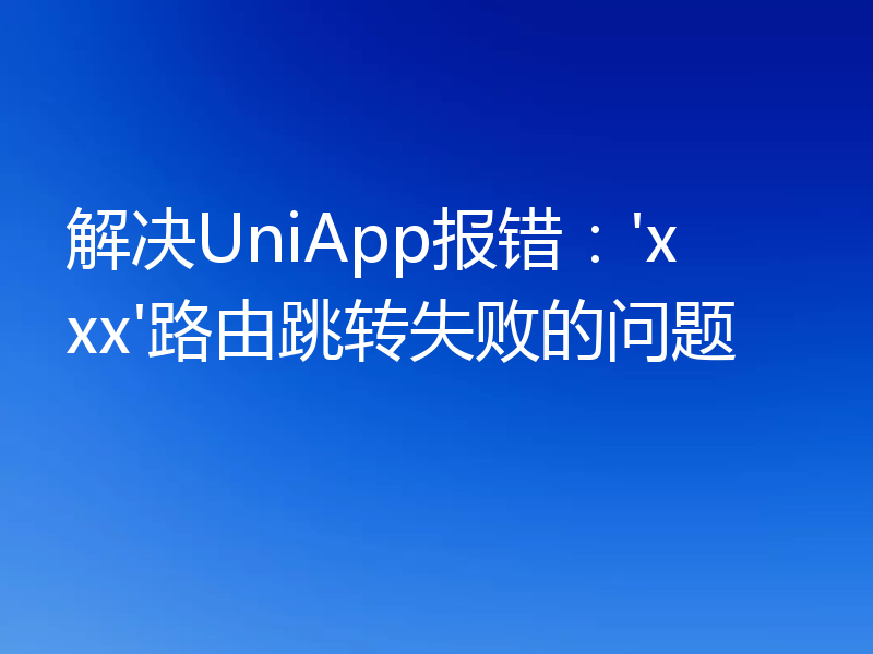 解决UniApp报错：'xxx'路由跳转失败的问题