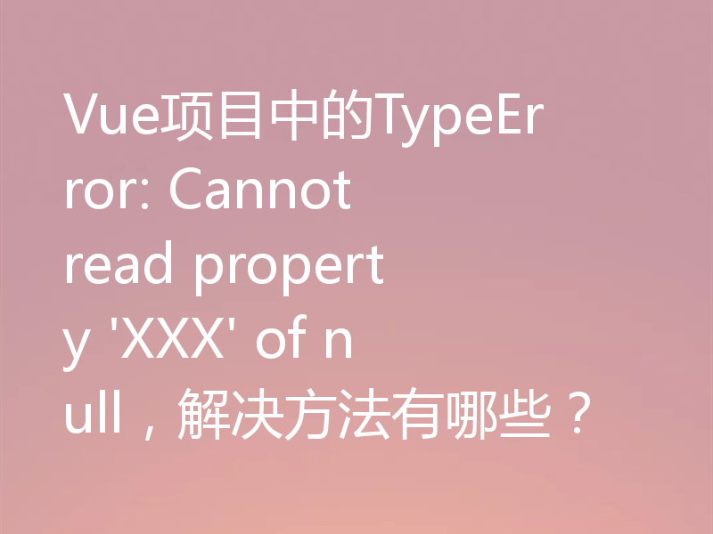 Vue项目中的TypeError: Cannot read property 'XXX' of null，解决方法有哪些？
