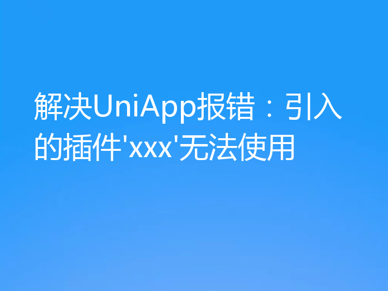 解决UniApp报错：引入的插件'xxx'无法使用