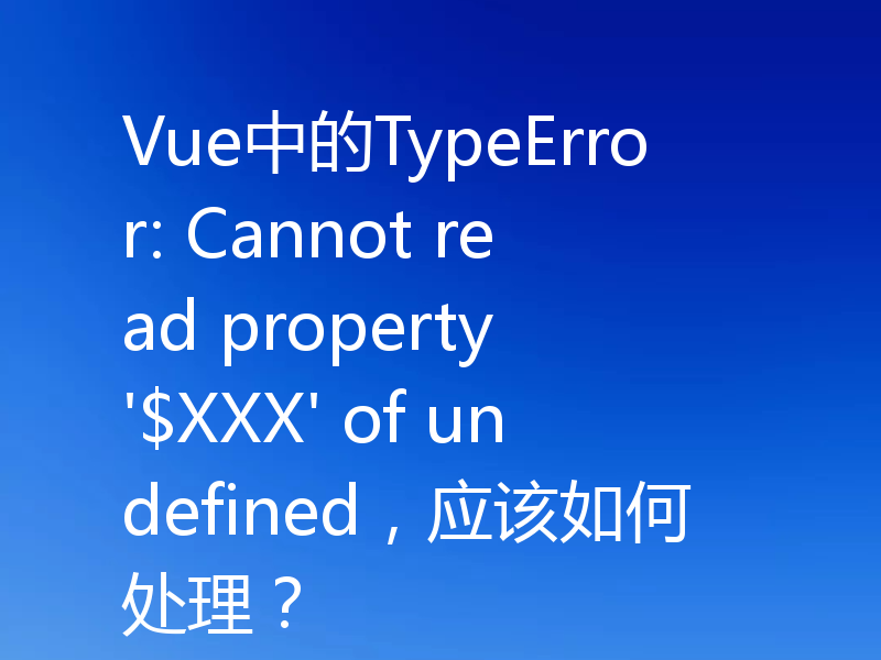 Vue中的TypeError: Cannot read property '$XXX' of undefined，应该如何处理？