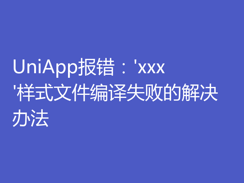 UniApp报错：'xxx'样式文件编译失败的解决办法
