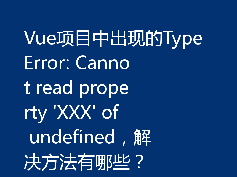 Vue项目中出现的TypeError: Cannot read property 'XXX' of undefined，解决方法有哪些？