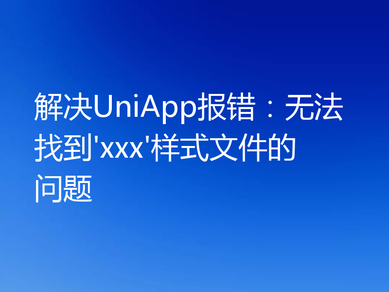 解决UniApp报错：无法找到'xxx'样式文件的问题