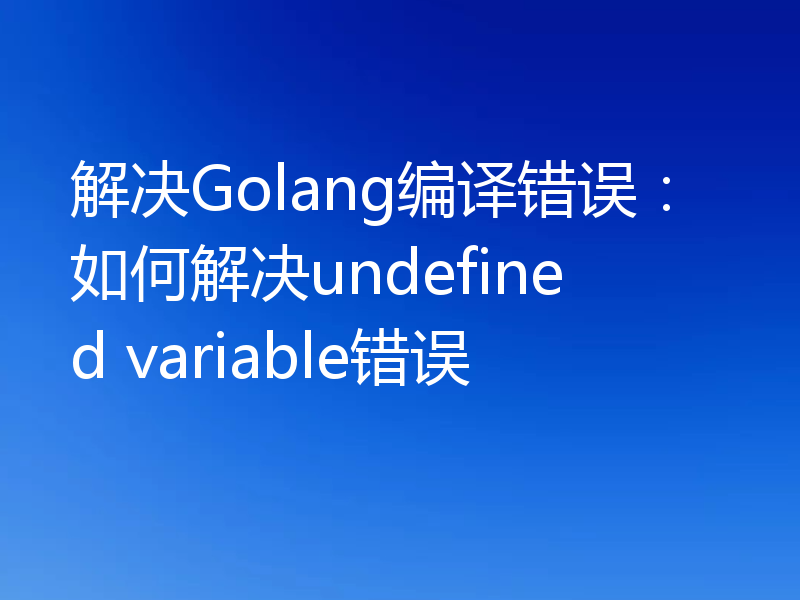 解决Golang编译错误：如何解决undefined variable错误