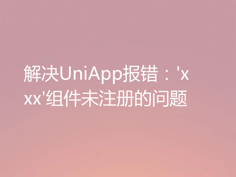 解决UniApp报错：'xxx'组件未注册的问题