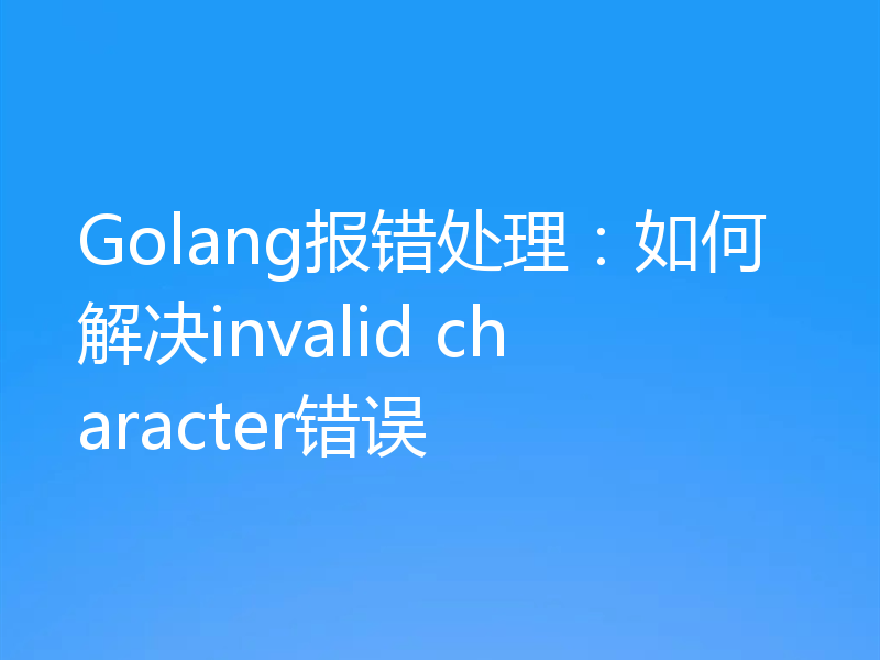 Golang报错处理：如何解决invalid character错误