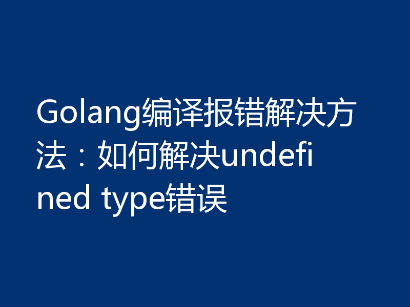Golang编译报错解决方法：如何解决undefined type错误