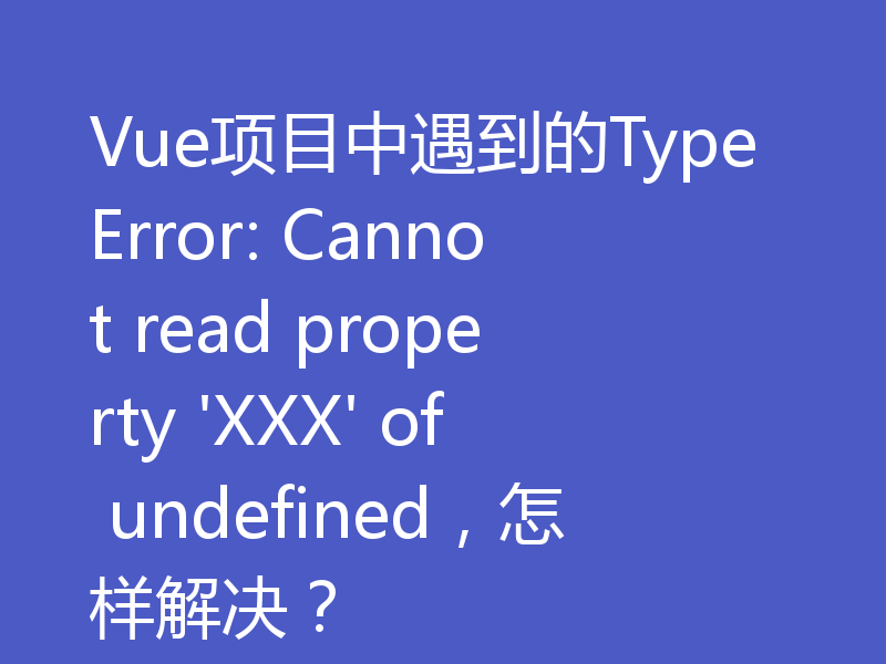 Vue项目中遇到的TypeError: Cannot read property 'XXX' of undefined，怎样解决？
