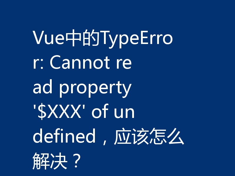 Vue中的TypeError: Cannot read property '$XXX' of undefined，应该怎么解决？