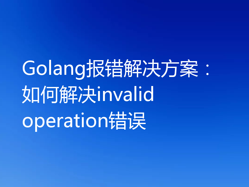 Golang报错解决方案：如何解决invalid operation错误