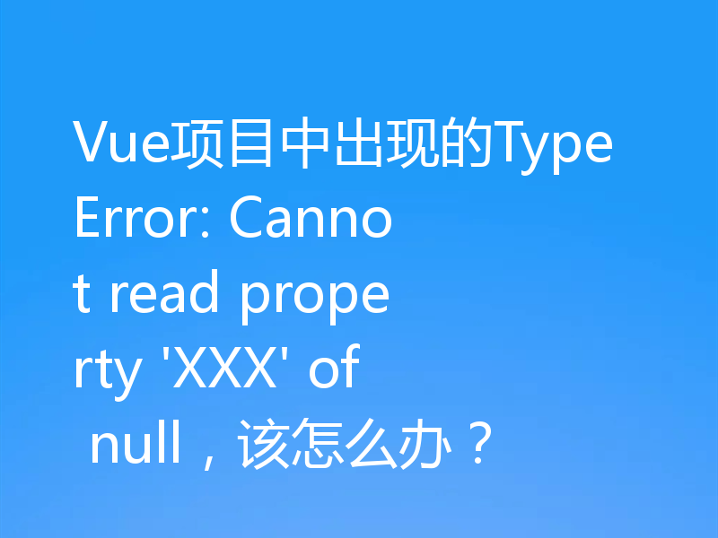 Vue项目中出现的TypeError: Cannot read property 'XXX' of null，该怎么办？