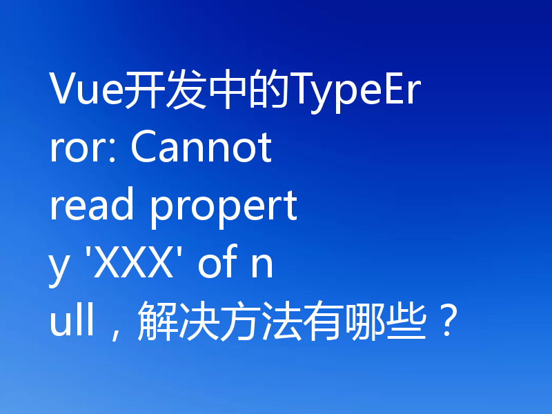Vue开发中的TypeError: Cannot read property 'XXX' of null，解决方法有哪些？
