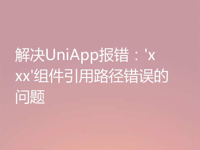 解决UniApp报错：'xxx'组件引用路径错误的问题