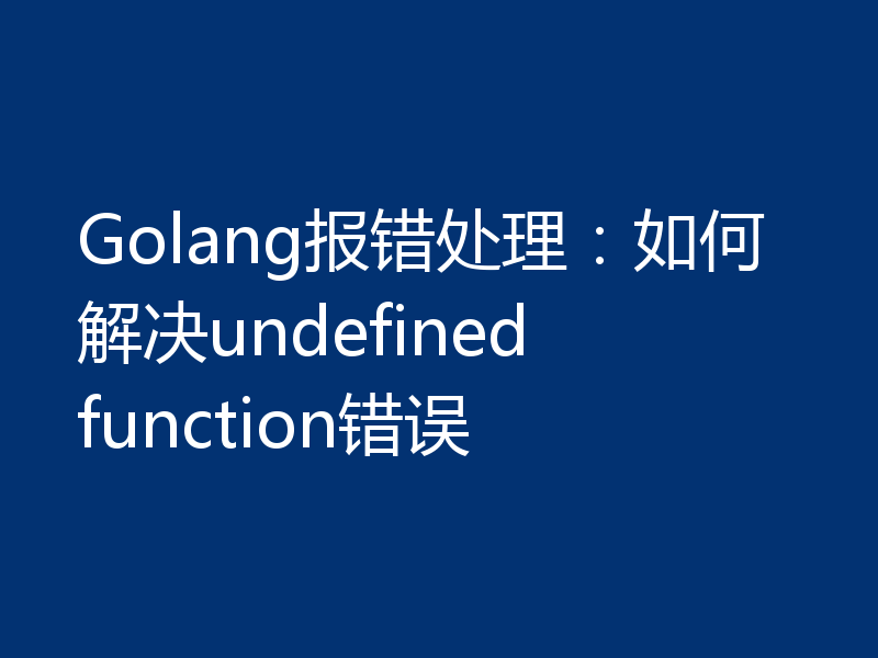 Golang报错处理：如何解决undefined function错误