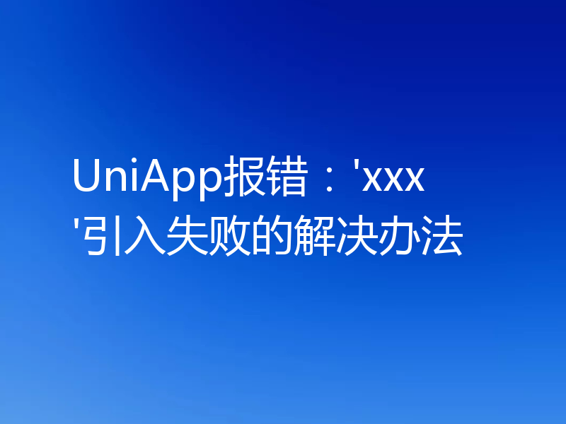 UniApp报错：'xxx'引入失败的解决办法