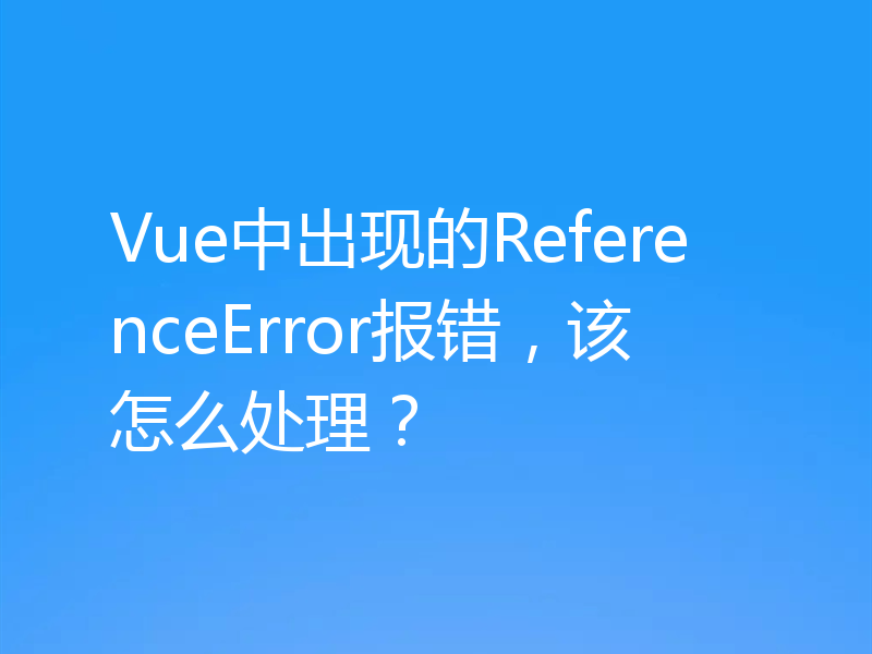 Vue中出现的ReferenceError报错，该怎么处理？