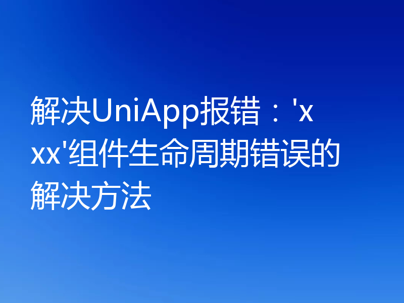 解决UniApp报错：'xxx'组件生命周期错误的解决方法