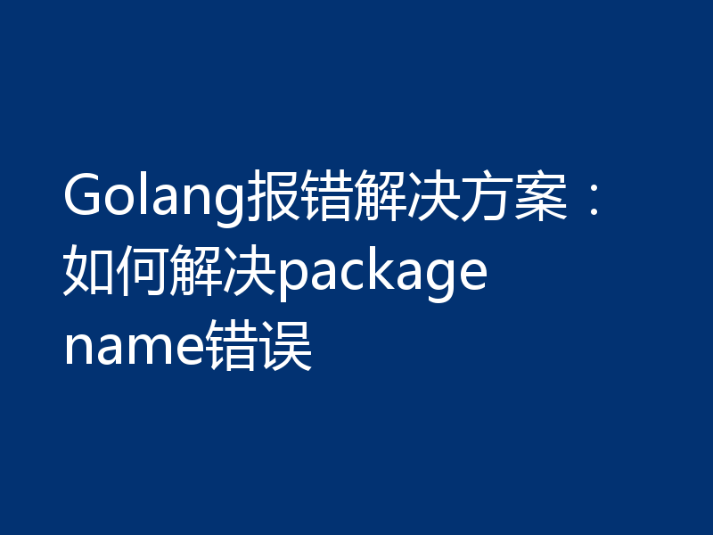 Golang报错解决方案：如何解决package name错误