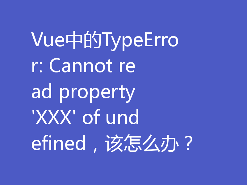 Vue中的TypeError: Cannot read property 'XXX' of undefined，该怎么办？