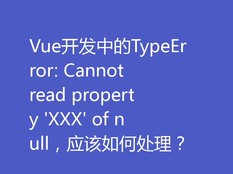 Vue开发中的TypeError: Cannot read property 'XXX' of null，应该如何处理？