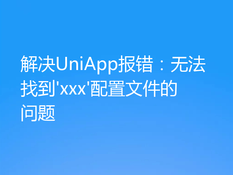 解决UniApp报错：无法找到'xxx'配置文件的问题