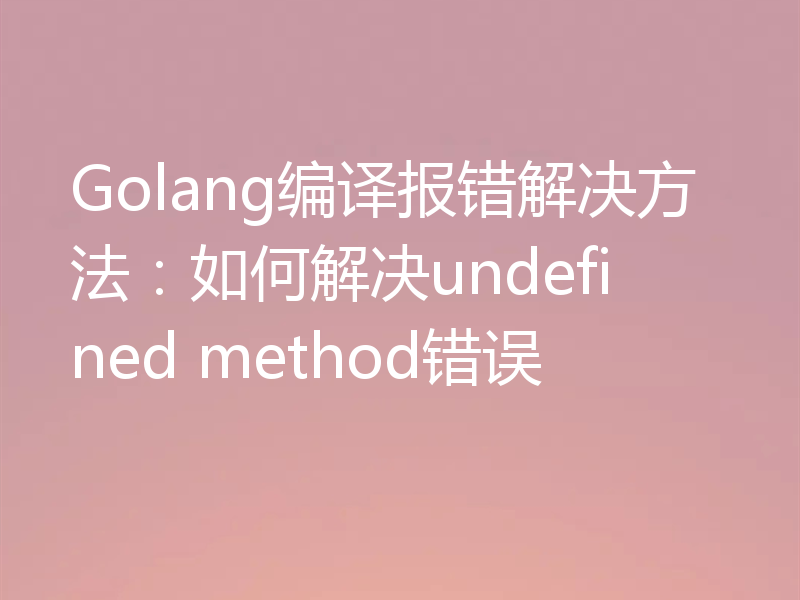 Golang编译报错解决方法：如何解决undefined method错误