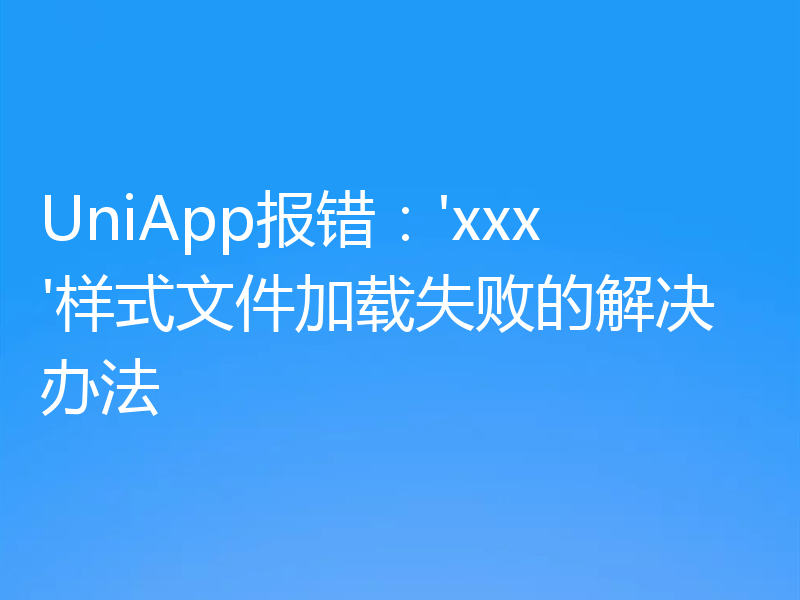 UniApp报错：'xxx'样式文件加载失败的解决办法