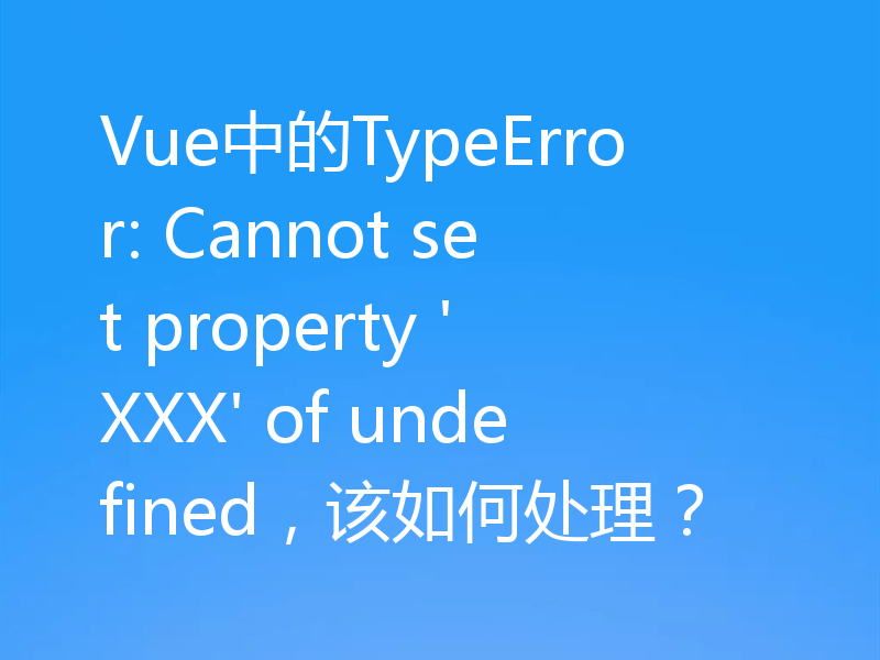 Vue中的TypeError: Cannot set property 'XXX' of undefined，该如何处理？