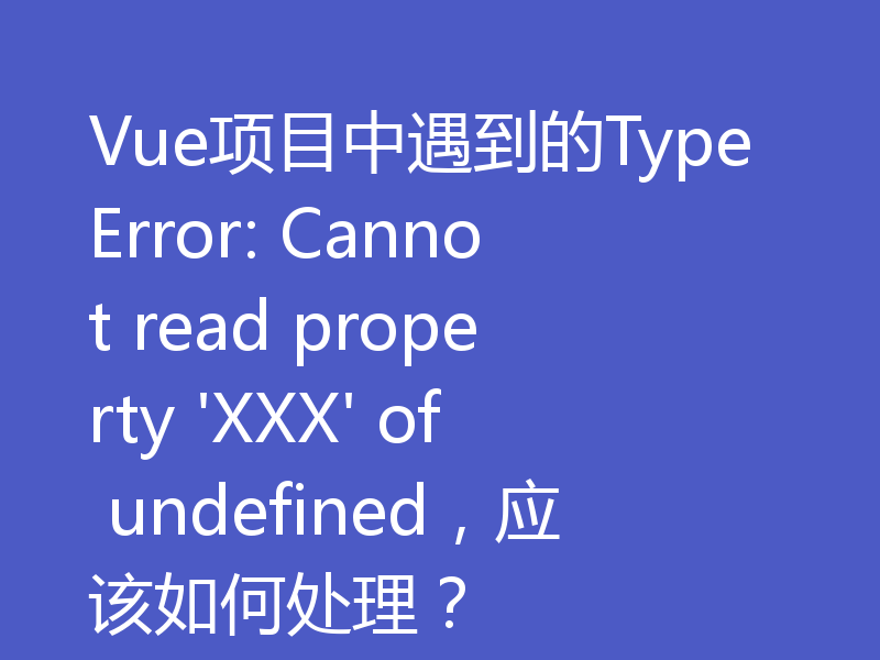 Vue项目中遇到的TypeError: Cannot read property 'XXX' of undefined，应该如何处理？