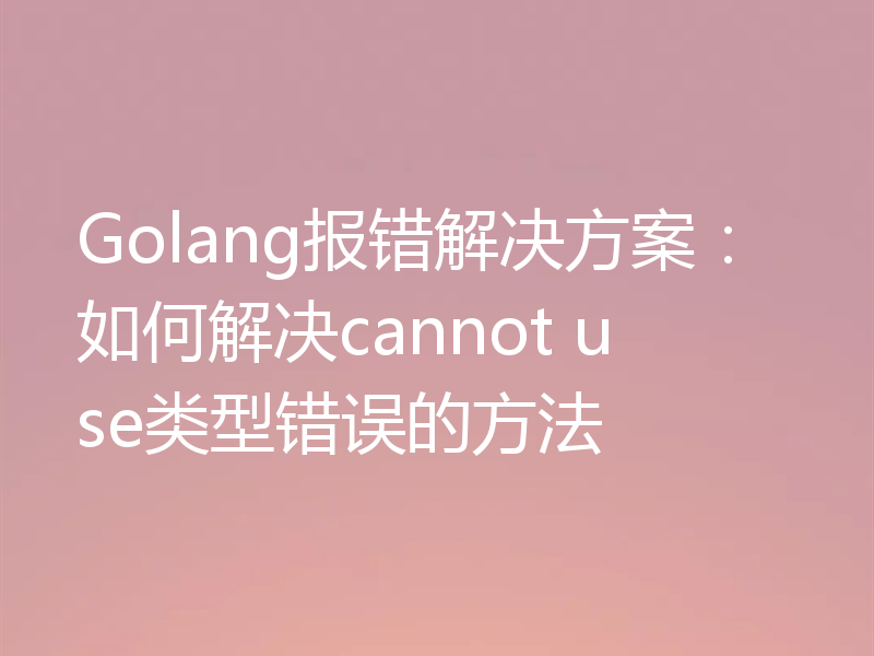 Golang报错解决方案：如何解决cannot use类型错误的方法