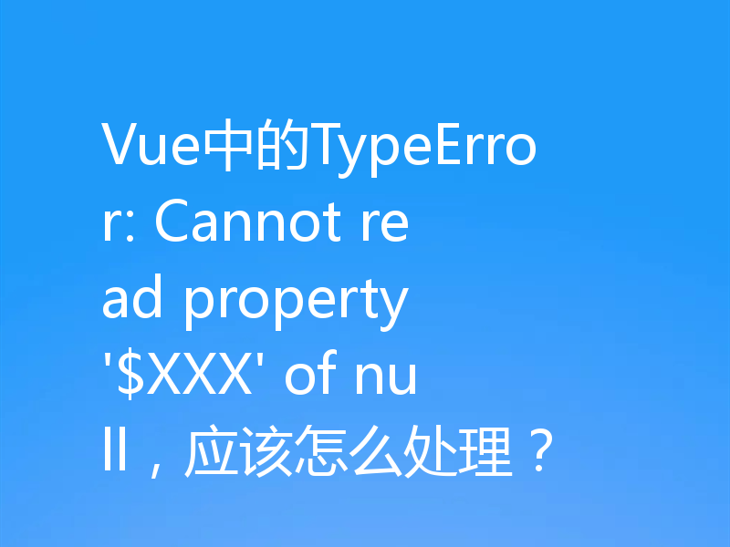Vue中的TypeError: Cannot read property '$XXX' of null，应该怎么处理？