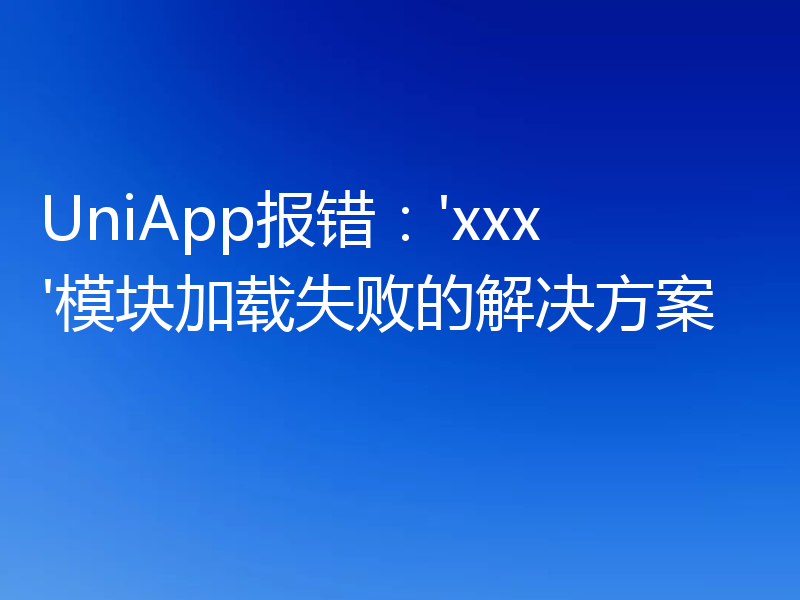 UniApp报错：'xxx'模块加载失败的解决方案