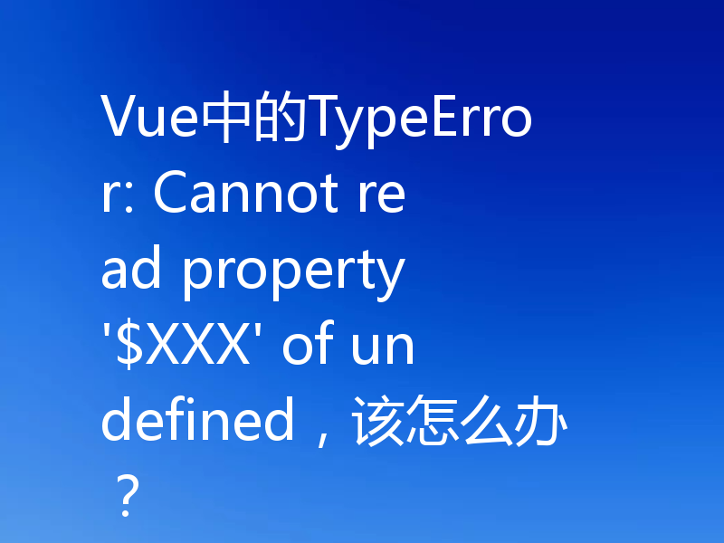 Vue中的TypeError: Cannot read property '$XXX' of undefined，该怎么办？