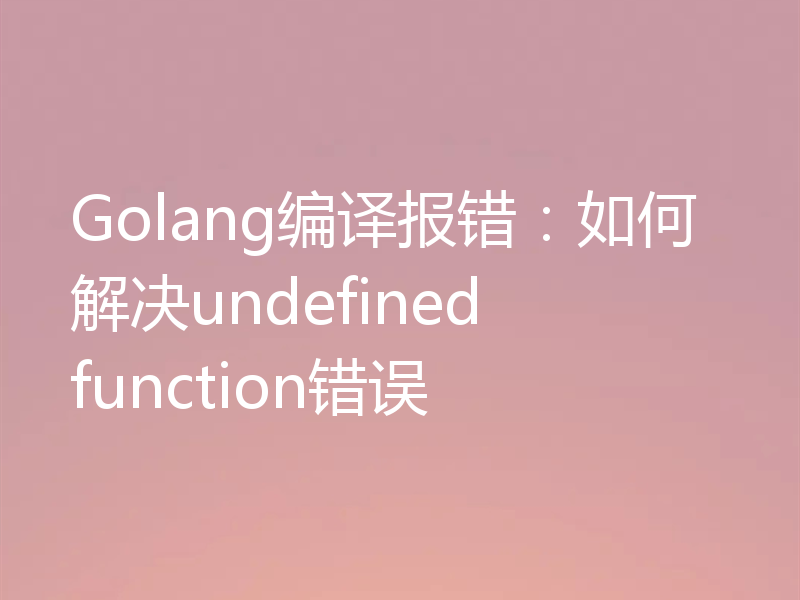 Golang编译报错：如何解决undefined function错误