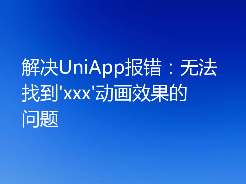 解决UniApp报错：无法找到'xxx'动画效果的问题