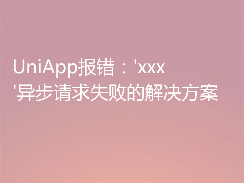 UniApp报错：'xxx'异步请求失败的解决方案