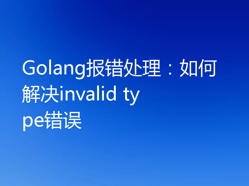 Golang报错处理：如何解决invalid type错误