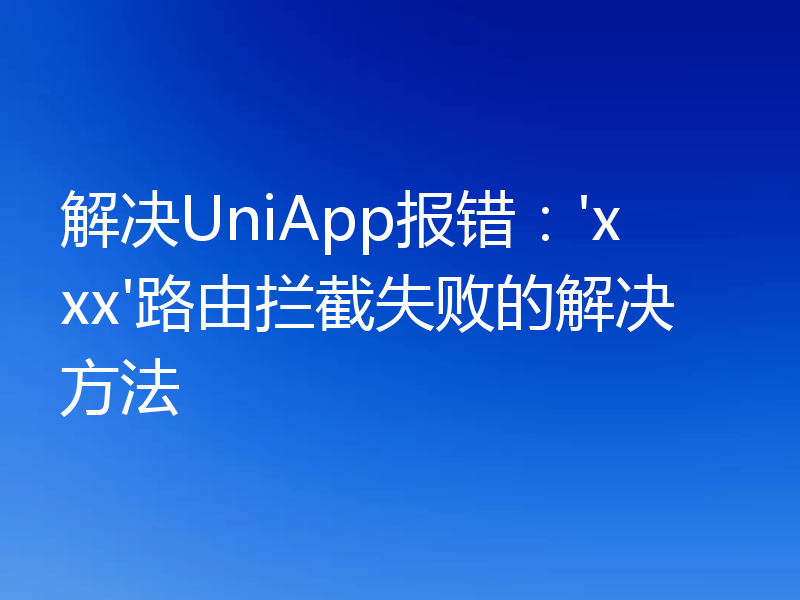 解决UniApp报错：'xxx'路由拦截失败的解决方法