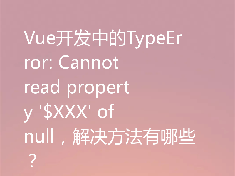 Vue开发中的TypeError: Cannot read property '$XXX' of null，解决方法有哪些？