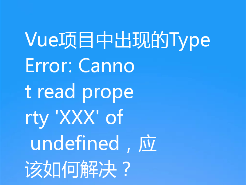 Vue项目中出现的TypeError: Cannot read property 'XXX' of undefined，应该如何解决？