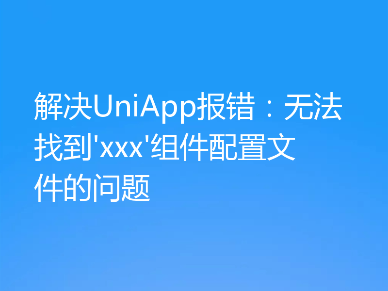 解决UniApp报错：无法找到'xxx'组件配置文件的问题