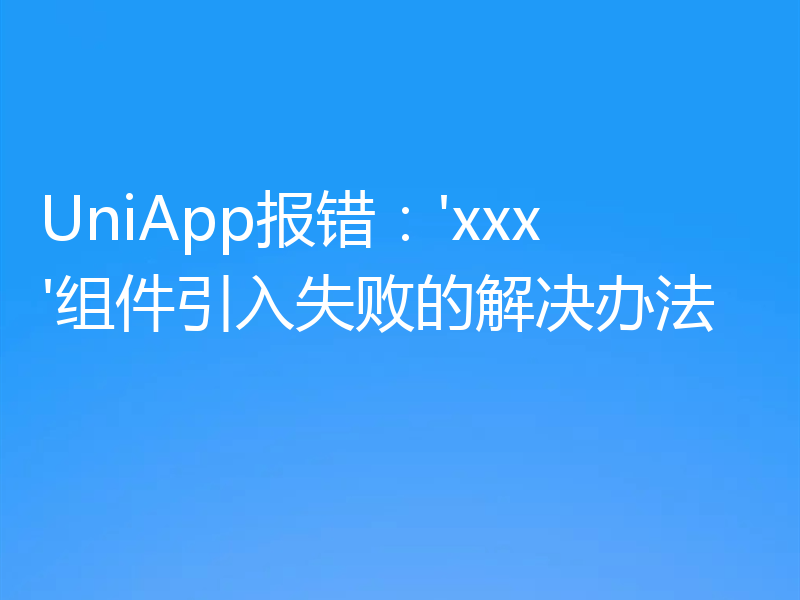 UniApp报错：'xxx'组件引入失败的解决办法