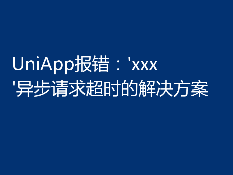 UniApp报错：'xxx'异步请求超时的解决方案