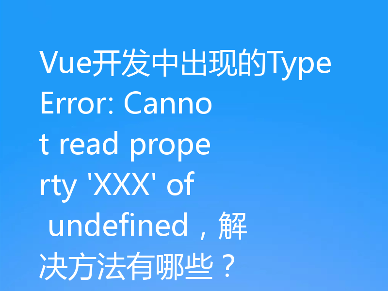 Vue开发中出现的TypeError: Cannot read property 'XXX' of undefined，解决方法有哪些？