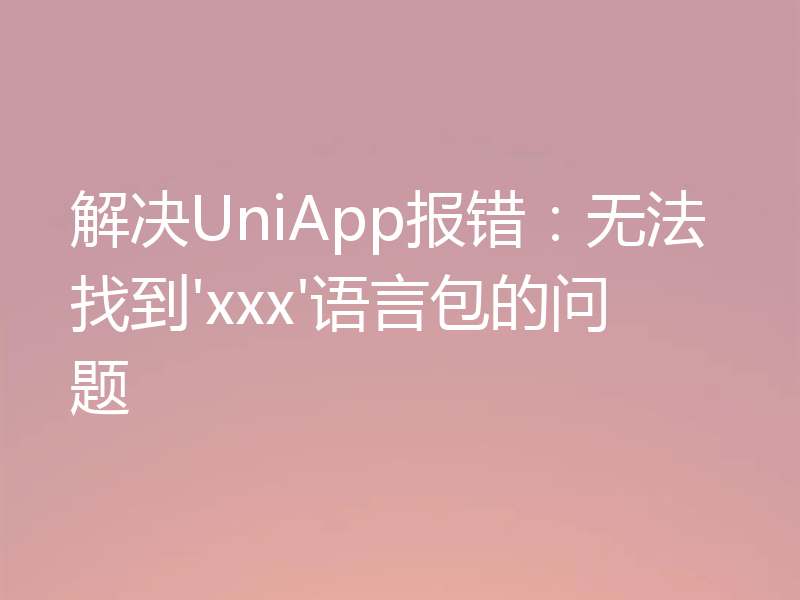 解决UniApp报错：无法找到'xxx'语言包的问题