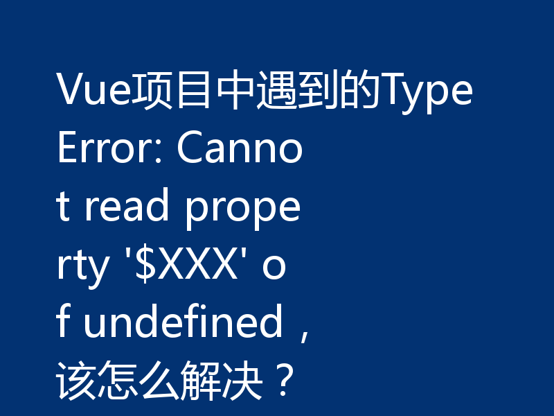 Vue项目中遇到的TypeError: Cannot read property '$XXX' of undefined，该怎么解决？