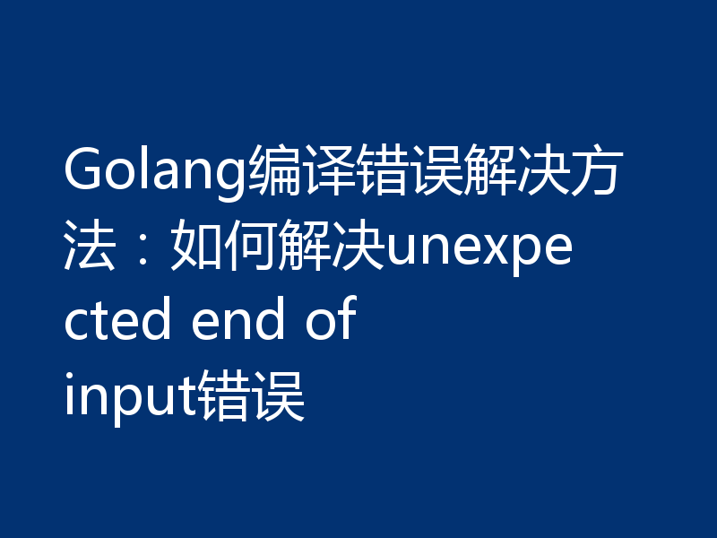 Golang编译错误解决方法：如何解决unexpected end of input错误