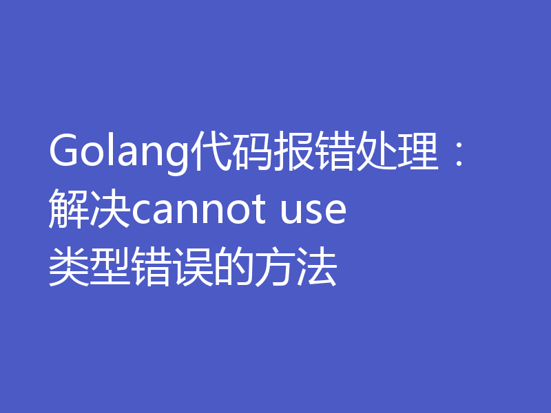 Golang代码报错处理：解决cannot use类型错误的方法